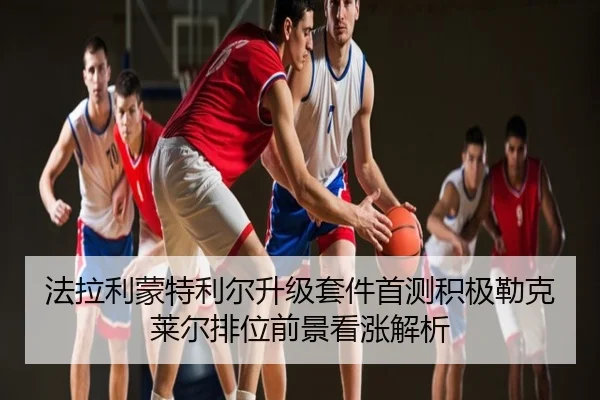 法拉利蒙特利尔升级套件首测积极勒克莱尔排位前景看涨解析